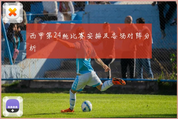 西甲第24轮比赛安排及各场对阵分析