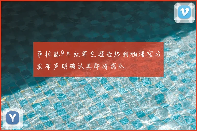 萨拉赫9年红军生涯告终利物浦官方发布声明确认其即将离队