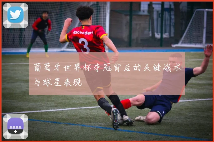 葡萄牙世界杯夺冠背后的关键战术与球星表现