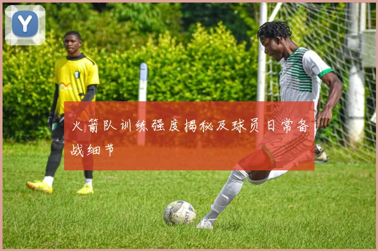 火箭队训练强度揭秘及球员日常备战细节