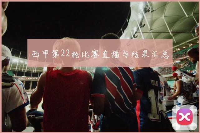 西甲第22轮比赛直播与结果汇总