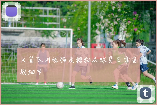 火箭队训练强度揭秘及球员日常备战细节