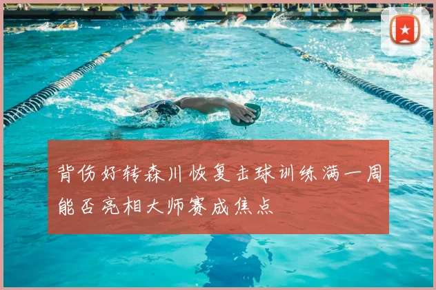 背伤好转森川恢复击球训练满一周能否亮相大师赛成焦点