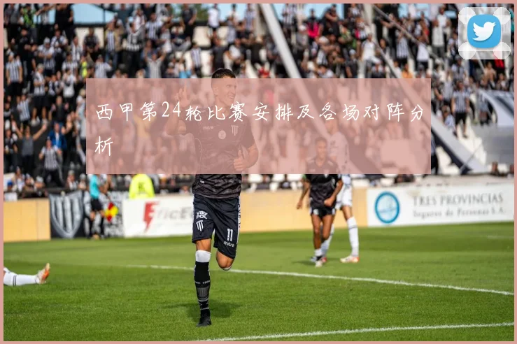 西甲第24轮比赛安排及各场对阵分析